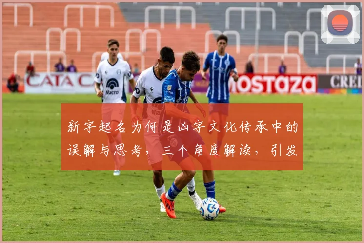 新字起名为何是凶字文化传承中的误解与思考，三个角度解读，引发热议。
