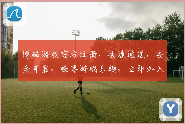 博猫游戏官方注册，快速通道，安全可靠，畅享游戏乐趣，立即加入