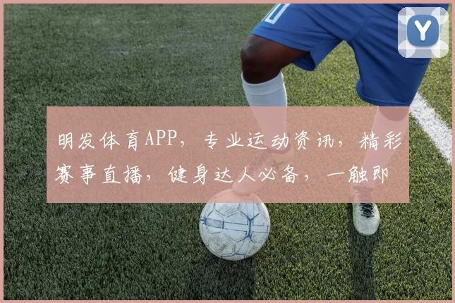 明发体育APP，专业运动资讯，精彩赛事直播，健身达人必备，一触即达