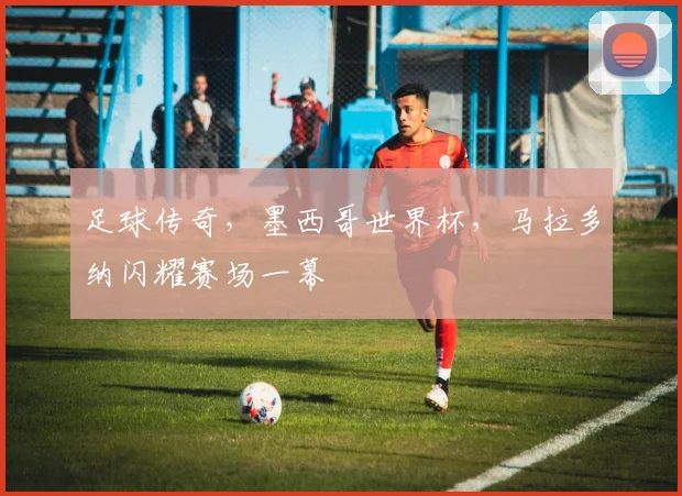 足球传奇，墨西哥世界杯，马拉多纳闪耀赛场一幕