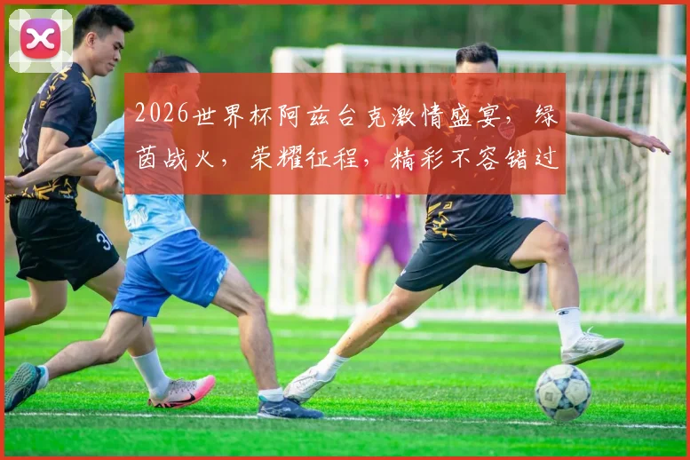 2026世界杯阿兹台克激情盛宴，绿茵战火，荣耀征程，精彩不容错过
