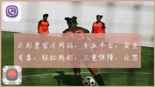 云彩票官方网站，专业平台，安全可靠，轻松购彩，三重保障，让您安心体验