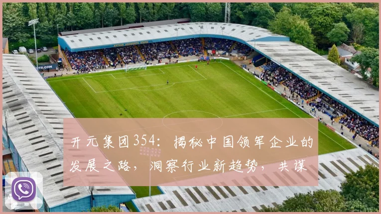 开元集团354：揭秘中国领军企业的发展之路，洞察行业新趋势，共谋未来合作
