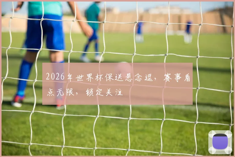 2026年世界杯保送悬念逗，赛事看点无限，锁定关注