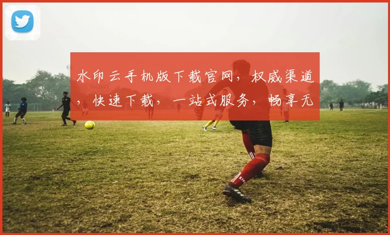 水印云手机版下载官网，权威渠道，快速下载，一站式服务，畅享无忧体验，三大亮点不容错过，立即下载