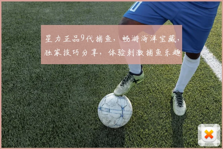 星力正品9代捕鱼，畅游海洋宝藏，独家技巧分享，体验刺激捕鱼乐趣，不容错过