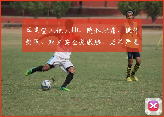 苹果登入他人ID，隐私泄露、操作受限、账户安全受威胁，后果严重三思