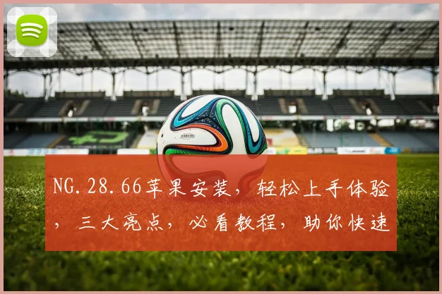 NG.28.66苹果安装，轻松上手体验，三大亮点，必看教程，助你快速掌握