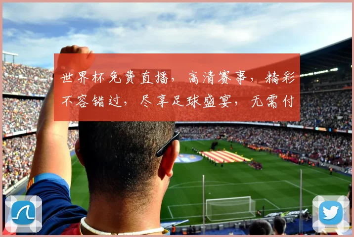 世界杯免费直播，高清赛事，精彩不容错过，尽享足球盛宴，无需付费，速来观看