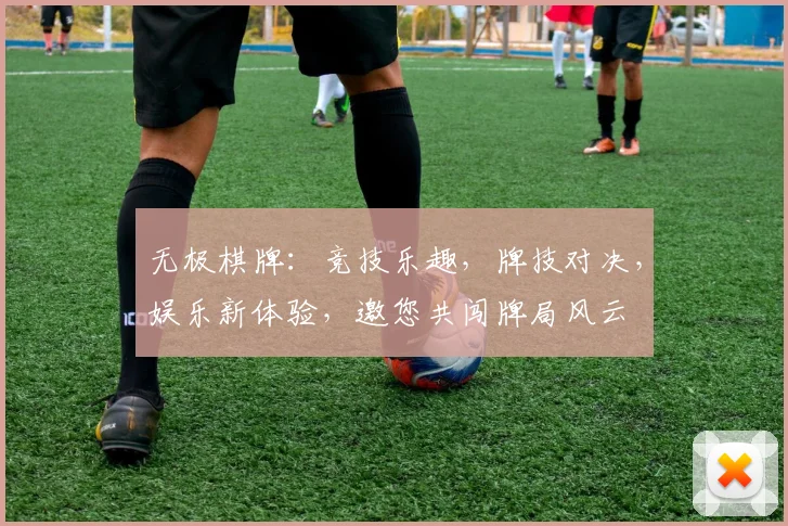 无极棋牌：竞技乐趣，牌技对决，娱乐新体验，邀您共闯牌局风云
