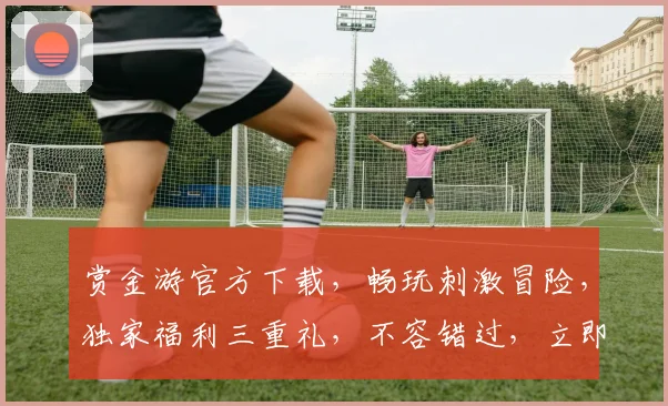 赏金游官方下载，畅玩刺激冒险，独家福利三重礼，不容错过，立即下载