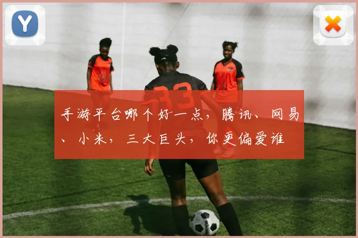 手游平台哪个好一点，腾讯、网易、小米，三大巨头，你更偏爱谁