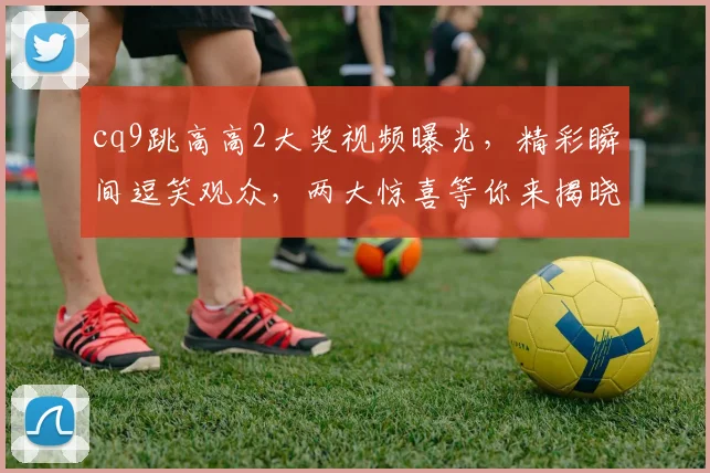 cq9跳高高2大奖视频曝光，精彩瞬间逗笑观众，两大惊喜等你来揭晓